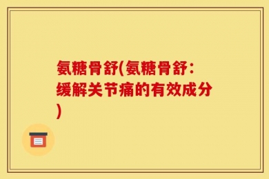 氨糖骨舒(氨糖骨舒：缓解关节痛的有效成分)