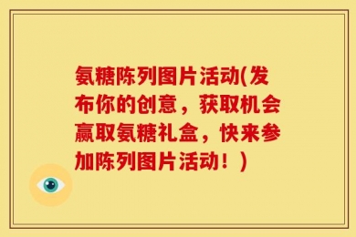 氨糖陈列图片活动(发布你的创意，获取机会赢取氨糖礼盒，快来参加陈列图片活动！)