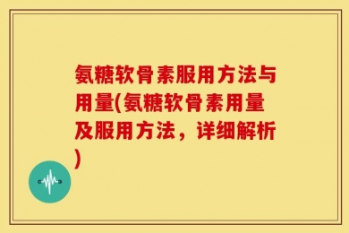 氨糖软骨素服用方法与用量(氨糖软骨素用量及服用方法，详细解析)