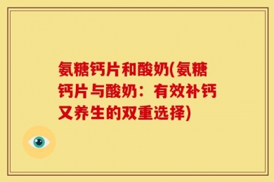 氨糖钙片和酸奶(氨糖钙片与酸奶：有效补钙又养生的双重选择)
