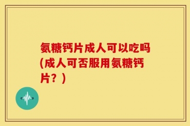氨糖钙片成人可以吃吗(成人可否服用氨糖钙片？)