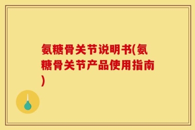 氨糖骨关节说明书(氨糖骨关节产品使用指南)