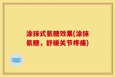 涂抹式氨糖效果(涂抹氨糖，舒缓关节疼痛)