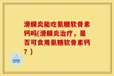 滑膜炎能吃氨糖软骨素钙吗(滑膜炎治疗，是否可食用氨糖软骨素钙？)