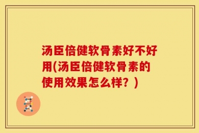 汤臣倍健软骨素好不好用(汤臣倍健软骨素的使用效果怎么样？)