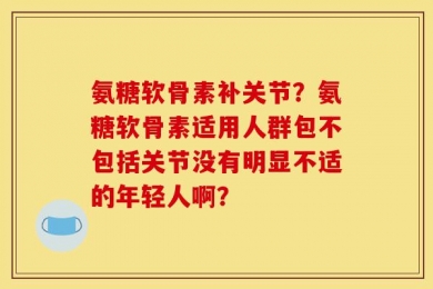 氨糖软骨素补关节？氨糖软骨素适用人群包不包括关节没有明显不适的年轻人啊？