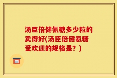 汤臣倍健氨糖多少粒的卖得好(汤臣倍健氨糖受欢迎的规格是？)