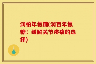 润柏年氨糖(润百年氨糖：缓解关节疼痛的选择)