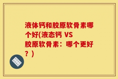 液体钙和胶原软骨素哪个好(液态钙 VS 胶原软骨素：哪个更好？)