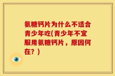 氨糖钙片为什么不适合青少年吃(青少年不宜服用氨糖钙片，原因何在？)