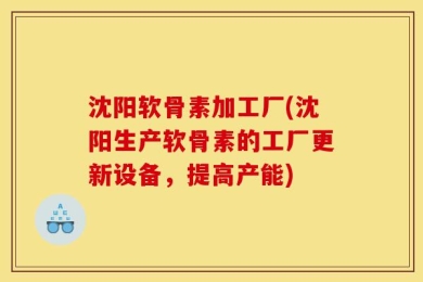 沈阳软骨素加工厂(沈阳生产软骨素的工厂更新设备，提高产能)