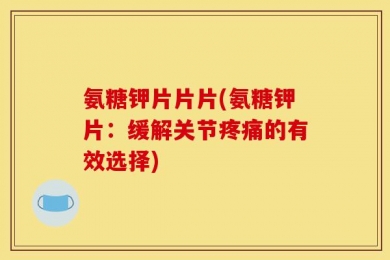 氨糖钾片片片(氨糖钾片：缓解关节疼痛的有效选择)