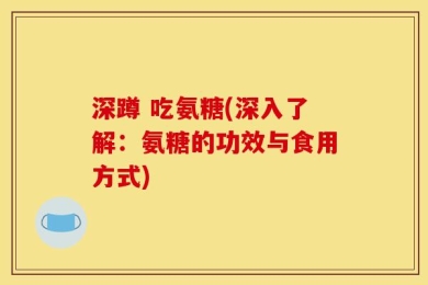 深蹲 吃氨糖(深入了解：氨糖的功效与食用方式)
