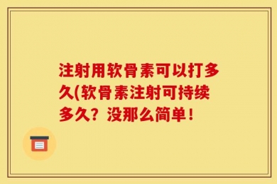 注射用软骨素可以打多久(软骨素注射可持续多久？没那么简单！