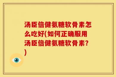 汤臣倍健氨糖软骨素怎么吃好(如何正确服用汤臣倍健氨糖软骨素？)