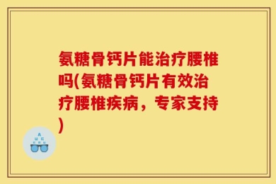 氨糖骨钙片能治疗腰椎吗(氨糖骨钙片有效治疗腰椎疾病，专家支持)