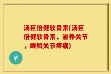 汤巨倍健软骨素(汤巨倍健软骨素，滋养关节，缓解关节疼痛)