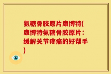 氨糖骨胶原片康博特(康博特氨糖骨胶原片：缓解关节疼痛的好帮手)