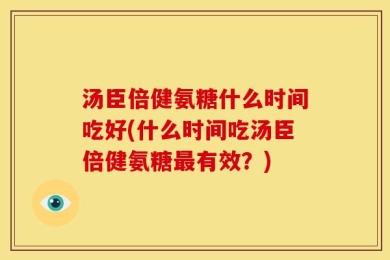 汤臣倍健氨糖什么时间吃好(什么时间吃汤臣倍健氨糖最有效？)