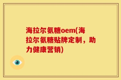 海拉尔氨糖oem(海拉尔氨糖贴牌定制，助力健康营销)