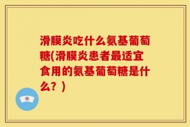滑膜炎吃什么氨基葡萄糖(滑膜炎患者最适宜食用的氨基葡萄糖是什么？)