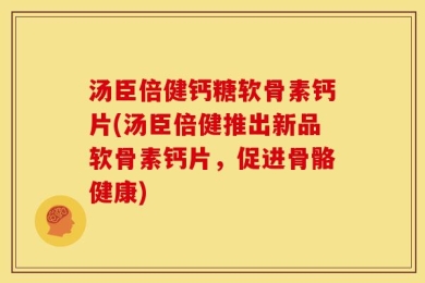 汤臣倍健钙糖软骨素钙片(汤臣倍健推出新品软骨素钙片，促进骨骼健康)