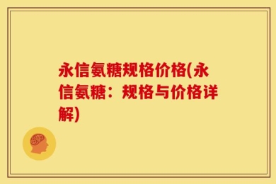 永信氨糖规格价格(永信氨糖：规格与价格详解)
