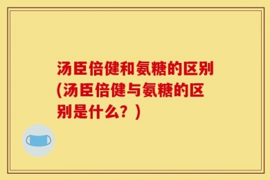 汤臣倍健和氨糖的区别(汤臣倍健与氨糖的区别是什么？)