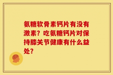 氨糖软骨素钙片有没有激素？吃氨糖钙片对保持膝关节健康有什么益处？