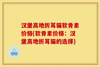 汉堡高地折耳猫软骨素价格(软骨素价格：汉堡高地折耳猫的选择)