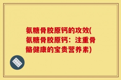 氨糖骨胶原钙的攻效(氨糖骨胶原钙：注重骨骼健康的宝贵营养素)