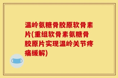 温岭氨糖骨胶原软骨素片(重组软骨素氨糖骨胶原片实现温岭关节疼痛缓解)