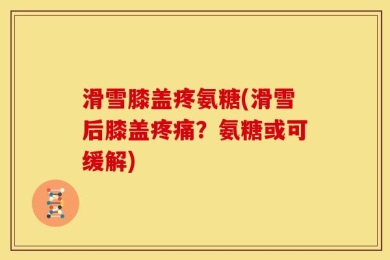 滑雪膝盖疼氨糖(滑雪后膝盖疼痛？氨糖或可缓解)