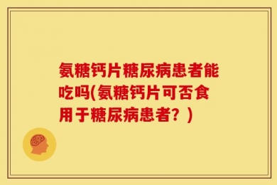 氨糖钙片糖尿病患者能吃吗(氨糖钙片可否食用于糖尿病患者？)