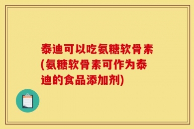 泰迪可以吃氨糖软骨素(氨糖软骨素可作为泰迪的食品添加剂)