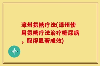 漳州氨糖疗法(漳州使用氨糖疗法治疗糖尿病，取得显著成效)