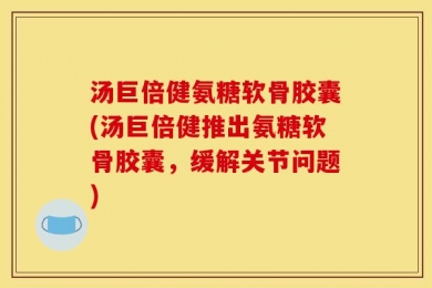 汤巨倍健氨糖软骨胶囊(汤巨倍健推出氨糖软骨胶囊，缓解关节问题)