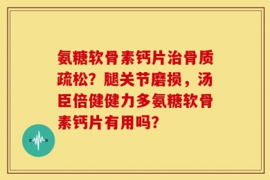 氨糖软骨素钙片治骨质疏松？腿关节磨损，汤臣倍健健力多氨糖软骨素钙片有用吗？