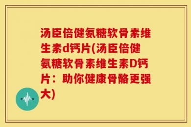 汤臣倍健氨糖软骨素维生素d钙片(汤臣倍健氨糖软骨素维生素D钙片：助你健康骨骼更强大)