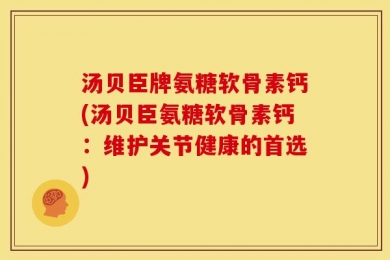 汤贝臣牌氨糖软骨素钙(汤贝臣氨糖软骨素钙：维护关节健康的首选)