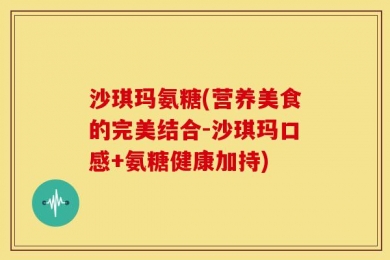 沙琪玛氨糖(营养美食的完美结合-沙琪玛口感+氨糖健康加持)