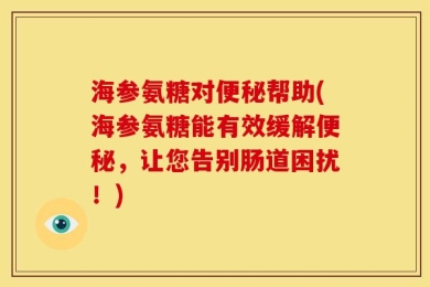 海参氨糖对便秘帮助(海参氨糖能有效缓解便秘，让您告别肠道困扰！)