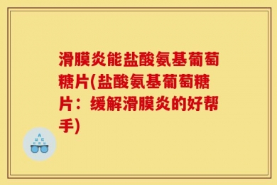 滑膜炎能盐酸氨基葡萄糖片(盐酸氨基葡萄糖片：缓解滑膜炎的好帮手)