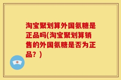 淘宝聚划算外国氨糖是正品吗(淘宝聚划算销售的外国氨糖是否为正品？)