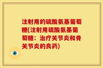 注射用的硫酸氨基葡萄糖(注射用硫酸氨基葡萄糖：治疗关节炎和骨关节炎的良药)