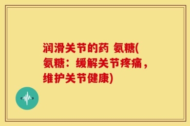 润滑关节的药 氨糖(氨糖：缓解关节疼痛，维护关节健康)
