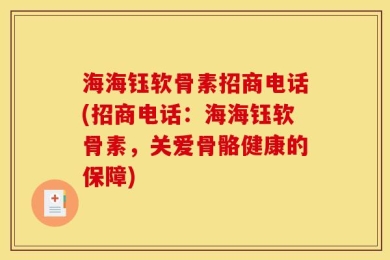海海钰软骨素招商电话(招商电话：海海钰软骨素，关爱骨骼健康的保障)