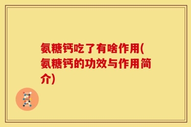 氨糖钙吃了有啥作用(氨糖钙的功效与作用简介)