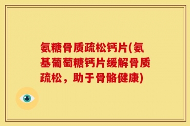 氨糖骨质疏松钙片(氨基葡萄糖钙片缓解骨质疏松，助于骨骼健康)