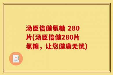 汤臣倍健氨糖 280片(汤臣倍健280片氨糖，让您健康无忧)